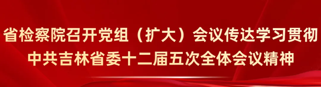 省檢察院召開黨組（擴大）會議傳達學習貫徹中共吉林省委十二屆五次全體會議精神